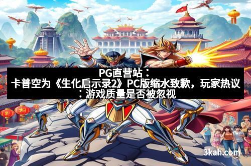 PG直营站：卡普空为《生化启示录2》PC版缩水致歉，玩家热议：游戏质量是否被忽视？